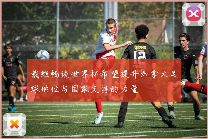 戴维畅谈世界杯希望提升加拿大足球地位与国家支持的力量