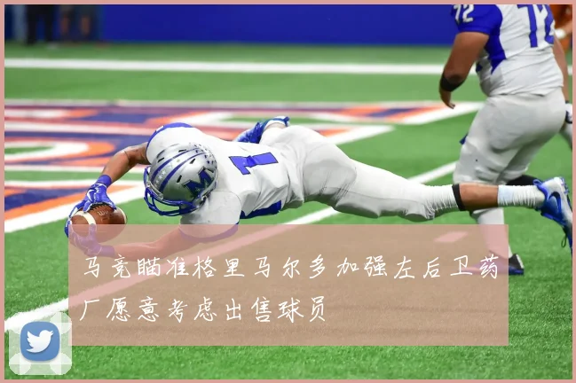 马竞瞄准格里马尔多加强左后卫药厂愿意考虑出售球员