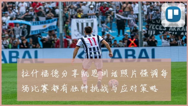 拉什福德分享凯恩训话照片强调每场比赛都有独特挑战与应对策略