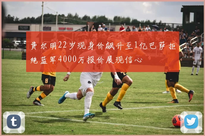 费尔明22岁现身价飙升至1亿巴萨拒绝蓝军4000万报价展现信心