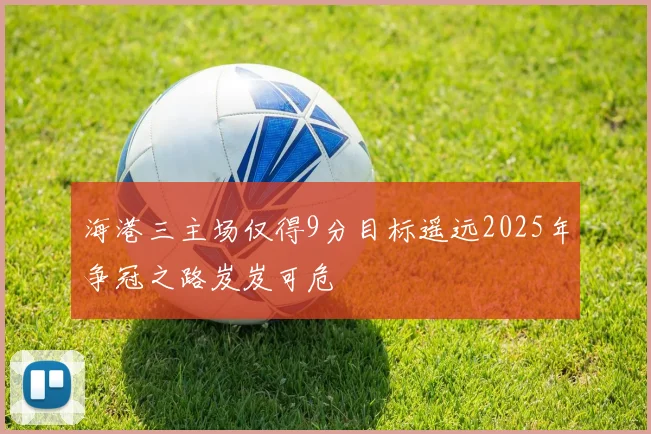 海港三主场仅得9分目标遥远2025年争冠之路岌岌可危
