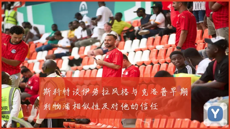 斯科特谈伊劳拉风格与克洛普早期利物浦相似性及对他的信任