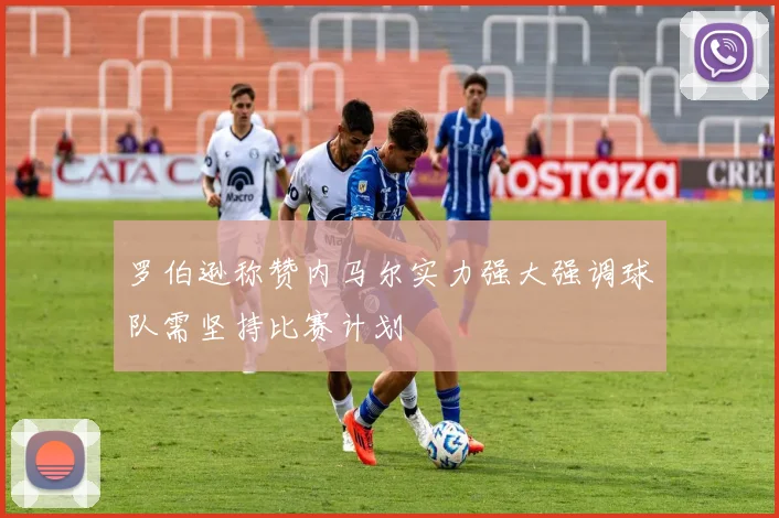 罗伯逊称赞内马尔实力强大强调球队需坚持比赛计划