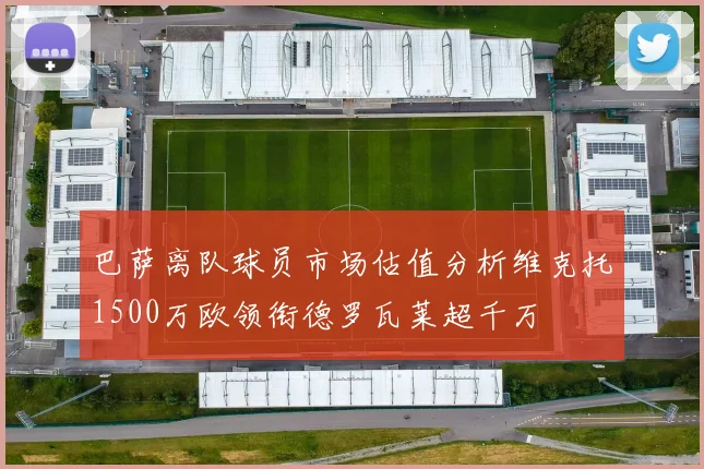 巴萨离队球员市场估值分析维克托1500万欧领衔德罗瓦莱超千万