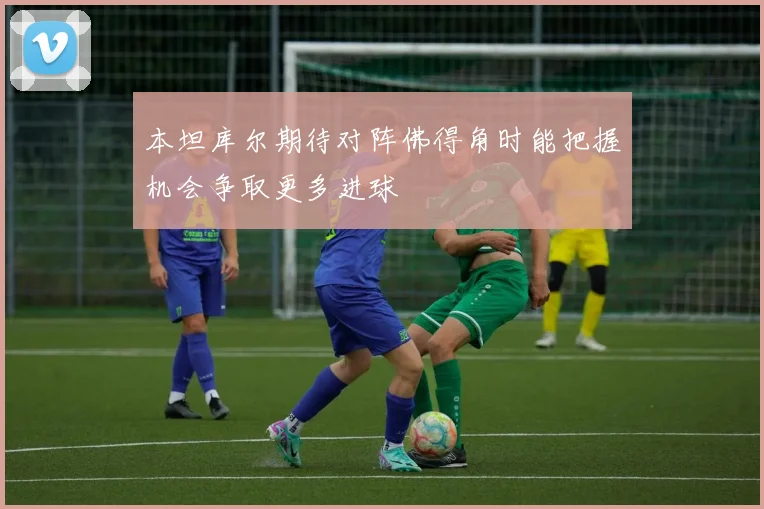 本坦库尔期待对阵佛得角时能把握机会争取更多进球