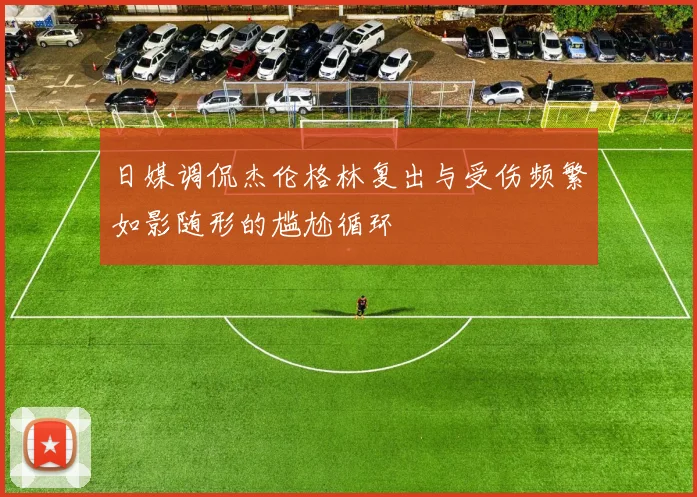 日媒调侃杰伦格林复出与受伤频繁如影随形的尴尬循环