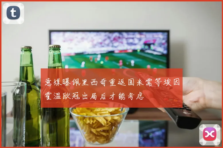 意媒曝佩里西奇重返国米需等埃因霍温欧冠出局后才能考虑