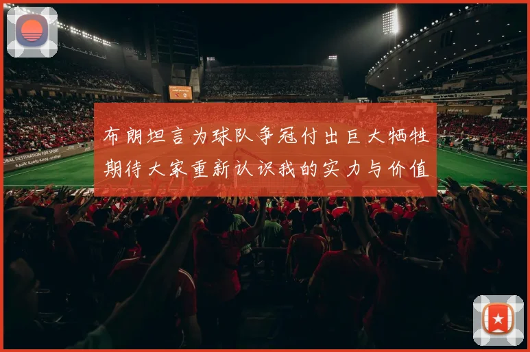 布朗坦言为球队争冠付出巨大牺牲期待大家重新认识我的实力与价值