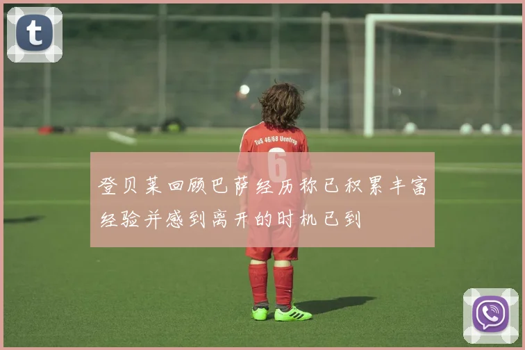 登贝莱回顾巴萨经历称已积累丰富经验并感到离开的时机已到