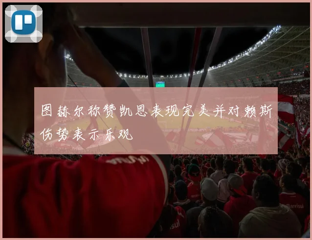 图赫尔称赞凯恩表现完美并对赖斯伤势表示乐观