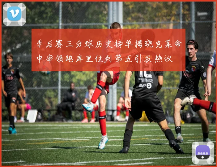 季后赛三分球历史榜单揭晓克莱命中率领跑库里位列第五引发热议