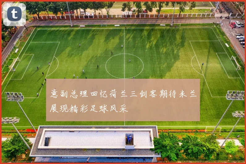 意副总理回忆荷兰三剑客期待米兰展现精彩足球风采