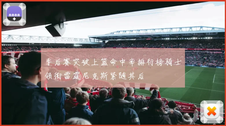 季后赛突破上篮命中率排行榜骑士领衔雷霆尼克斯紧随其后