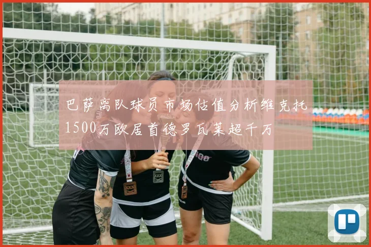 巴萨离队球员市场估值分析维克托1500万欧居首德罗瓦莱超千万