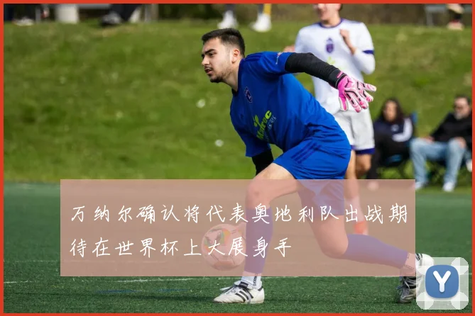 万纳尔确认将代表奥地利队出战期待在世界杯上大展身手