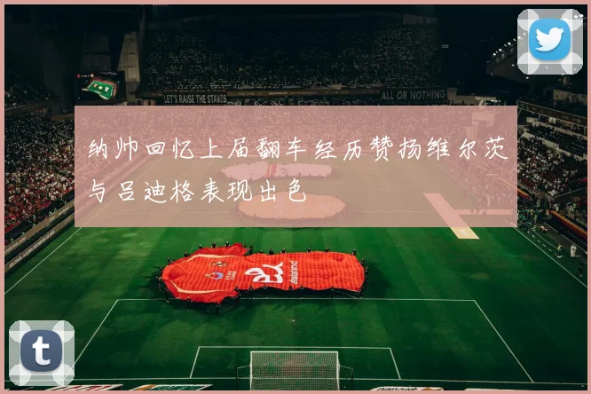 纳帅回忆上届翻车经历赞扬维尔茨与吕迪格表现出色