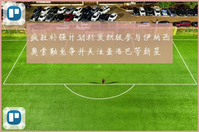 疯狂补强计划科莫积极参与伊纳西奥索勒竞争并关注查洛巴等新星