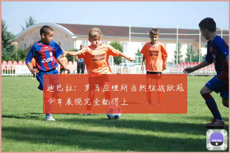 迪巴拉：罗马应理所当然征战欧冠今年表现完全配得上