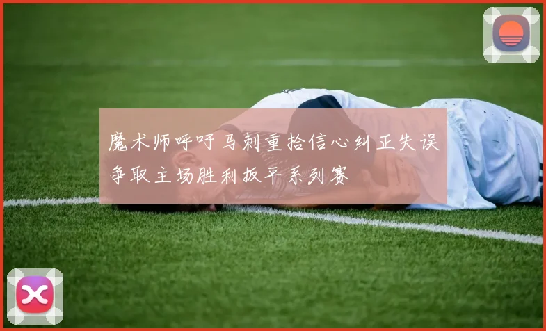 魔术师呼吁马刺重拾信心纠正失误争取主场胜利扳平系列赛