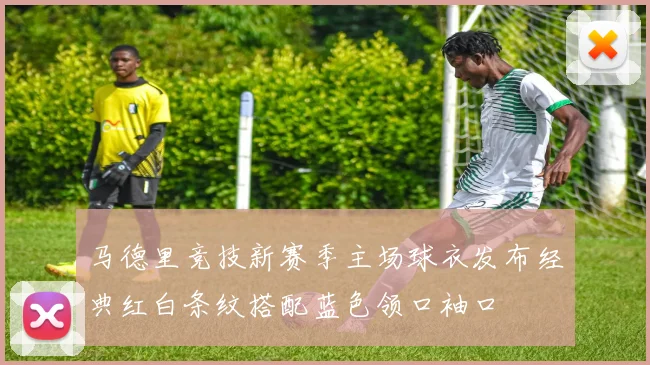 马德里竞技新赛季主场球衣发布经典红白条纹搭配蓝色领口袖口