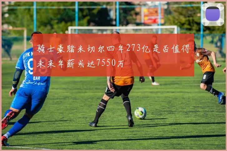 骑士豪赌米切尔四年273亿是否值得未来年薪或达7550万
