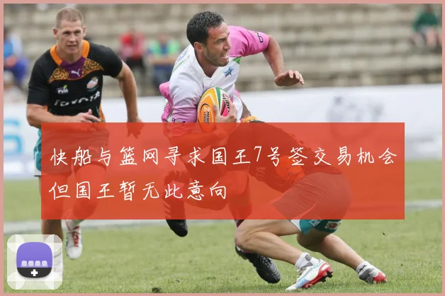 快船与篮网寻求国王7号签交易机会但国王暂无此意向