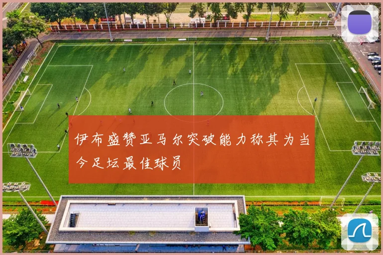 伊布盛赞亚马尔突破能力称其为当今足坛最佳球员
