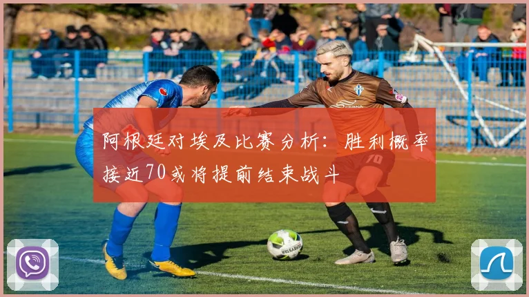 阿根廷对埃及比赛分析：胜利概率接近70或将提前结束战斗