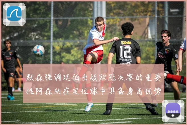 默森强调廷伯出战欧冠决赛的重要性阿森纳在定位球中具备身高优势