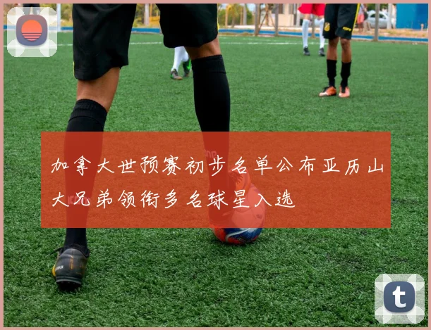 加拿大世预赛初步名单公布亚历山大兄弟领衔多名球星入选