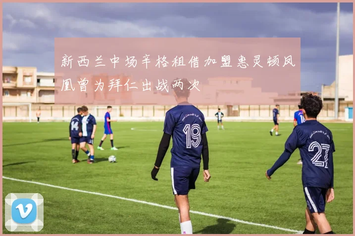 新西兰中场辛格租借加盟惠灵顿凤凰曾为拜仁出战两次