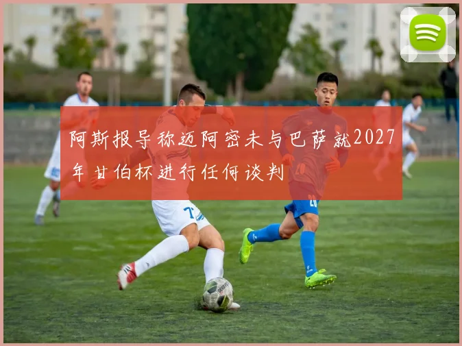 阿斯报导称迈阿密未与巴萨就2027年甘伯杯进行任何谈判