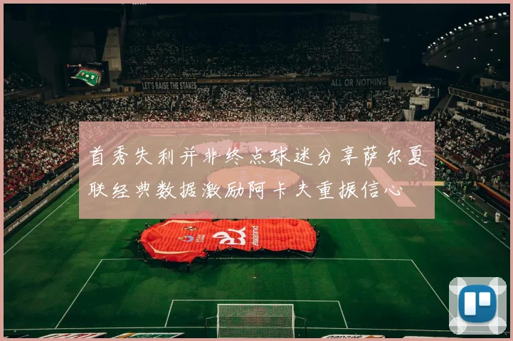 首秀失利并非终点球迷分享萨尔夏联经典数据激励阿卡夫重振信心