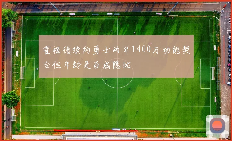 霍福德续约勇士两年1400万功能契合但年龄是否成隐忧