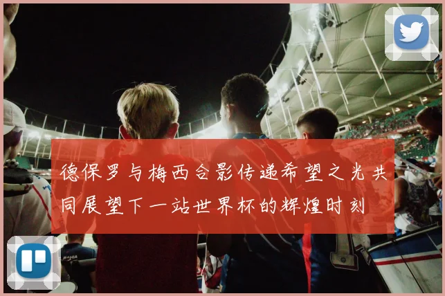 德保罗与梅西合影传递希望之光共同展望下一站世界杯的辉煌时刻