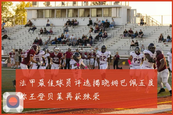 法甲最佳球员评选揭晓姆巴佩五度称王登贝莱再获殊荣