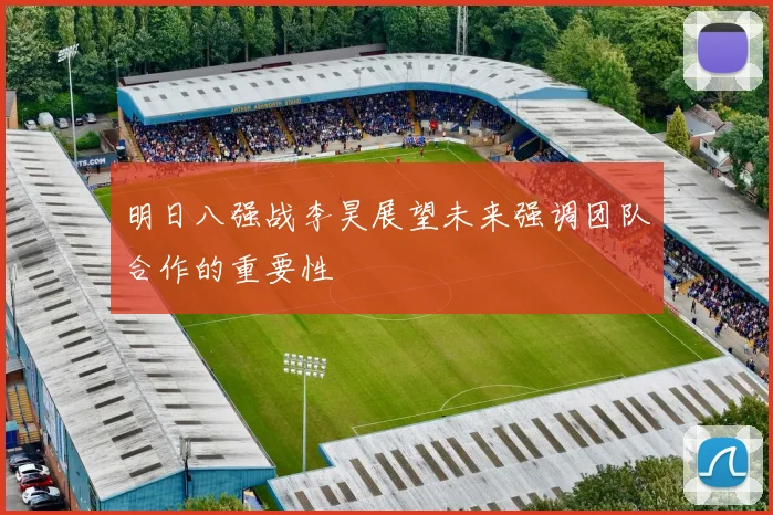 明日八强战李昊展望未来强调团队合作的重要性