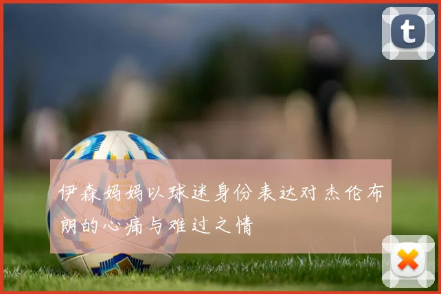 伊森妈妈以球迷身份表达对杰伦布朗的心痛与难过之情